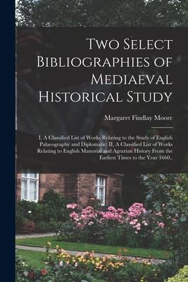 Two Select Bibliographies of Mediaeval Historical Study; I A Classified List of Works Relating to the Study of English Palaeography and Diplomatic: I