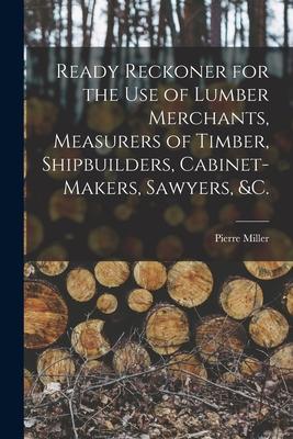Ready Reckoner for the Use of Lumber Merchants Measurers of Timber Shipbuilders Cabinet-makers Sawyers &c. [microform]