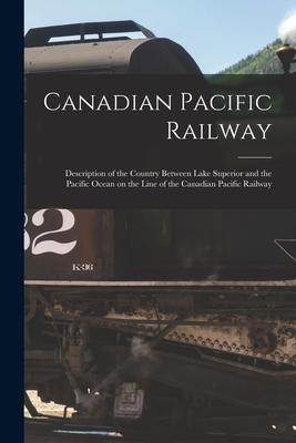 Canadian Pacific Railway [microform]: Description of the Country Between Lake Superior and the Pacific Ocean on the Line of the Canadian Pacific Railw