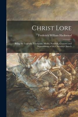 Christ Lore: Being the Legends Traditions Myths Symbols Customs and Superstitions of the Christian Church