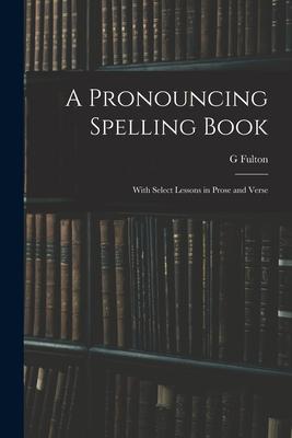 A Pronouncing Spelling Book: With Select Lessons in Prose and Verse