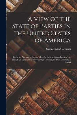 A View of the State of Parties in the United States of America [microform]: Being an Attempt to Account for the Present Ascendancy of the French or De