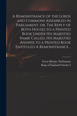 A Remonstrance of the Lords and Commons Assembled in Parliament or The Reply of Both Houses to a Printed Book Under His Majesties Name Called His M