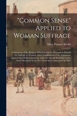 Common Sense Applied to Woman Suffrage; a Statement of the Reasons Which Justify the Demand to Extend the Suffrage to Women With Consideration of t