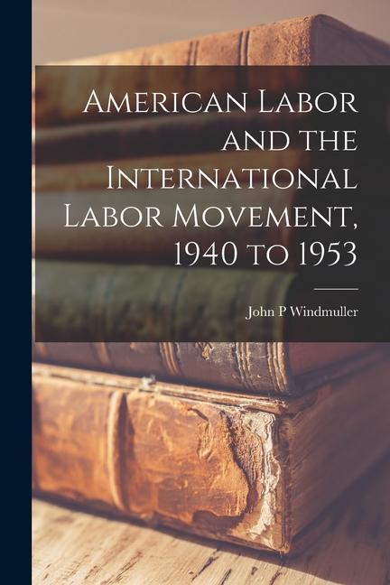 American Labor and the International Labor Movement 1940 to 1953