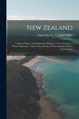 New Zealand: Copies of Papers and Despatches Relative to New Zealand ... Return Showing ... Land in the Colony of New Zealand Sold