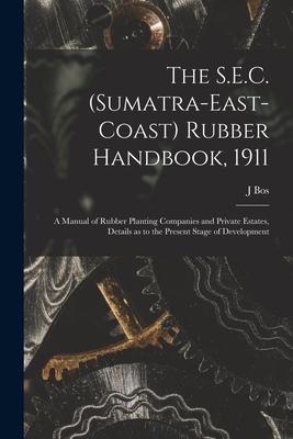 The S.E.C. (Sumatra-East-Coast) Rubber Handbook 1911: a Manual of Rubber Planting Companies and Private Estates Details as to the Present Stage of D