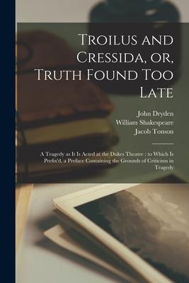 Troilus and Cressida or Truth Found Too Late: a Tragedy as It is Acted at the Dukes Theatre: to Which is Prefix‘d a Preface Containing the Grounds
