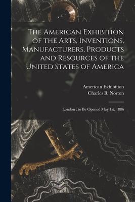 The American Exhibition of the Arts Inventions Manufacturers Products and Resources of the United States of America: London: to Be Opened May 1st