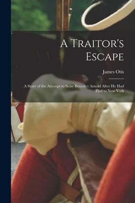 A Traitor‘s Escape [microform]: a Story of the Attempt to Seize Benedict Arnold After He Had Fled to New York