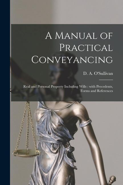 A Manual of Practical Conveyancing [microform]: Real and Personal Property Including Wills: With Precedents Forms and References