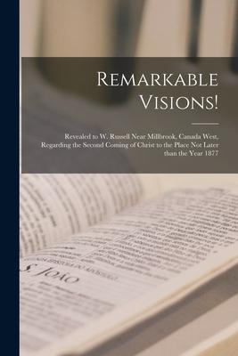 Remarkable Visions! [microform]: Revealed to W. Russell Near Millbrook Canada West Regarding the Second Coming of Christ to the Place Not Later Than