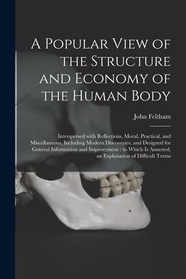 A Popular View of the Structure and Economy of the Human Body: Interspersed With Reflections Moral Practical and Miscellaneous Including Modern Di