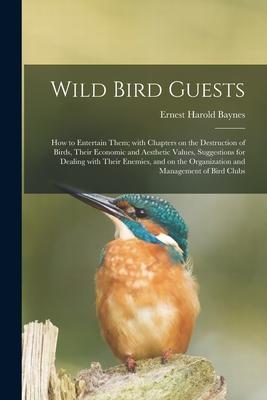 Wild Bird Guests; How to Entertain Them; With Chapters on the Destruction of Birds Their Economic and Aesthetic Values Suggestions for Dealing With