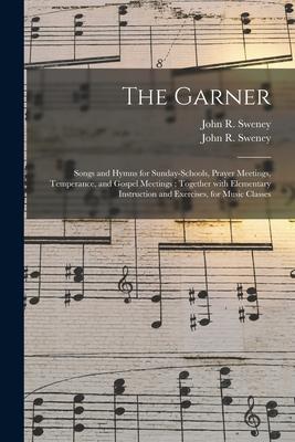 The Garner: Songs and Hymns for Sunday-schools Prayer Meetings Temperance and Gospel Meetings; Together With Elementary Instruc