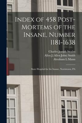 Index of 458 Post-mortems of the Insane Number 1181-1638: State Hospital for the Insane Norristown PA