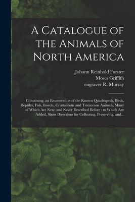 A Catalogue of the Animals of North America: Containing an Enumeration of the Known Quadrupeds Birds Reptiles Fish Insects Crustaceous and Testa