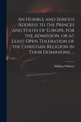 An Humble and Serious Address to the Princes and States of Europe for the Admission or at Least Open Toleration of the Christian Religion in Their D