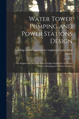 Water Tower Pumping and Power Stations : the Engineering Records Prize s Suggestive for Water Towers Pumping and Power Stations
