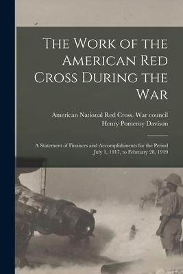 The Work of the American Red Cross During the War: a Statement of Finances and Accomplishments for the Period July 1 1917 to February 28 1919