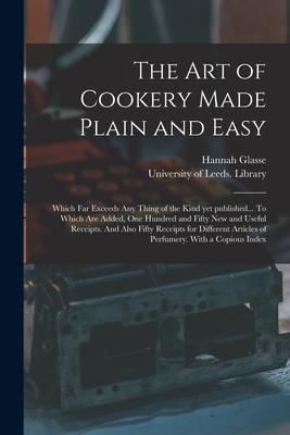 The Art of Cookery Made Plain and Easy: Which Far Exceeds Any Thing of the Kind yet Published... To Which Are Added One Hundred and Fifty New and Use