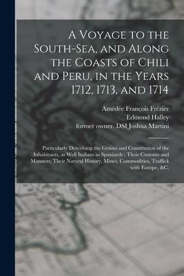 A Voyage to the South-Sea and Along the Coasts of Chili and Peru in the Years 1712 1713 and 1714: Particularly Describing the Genius and Constitut