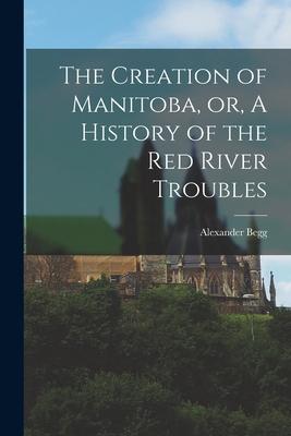 The Creation of Manitoba or A History of the Red River Troubles [microform]
