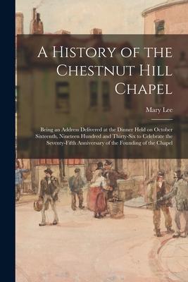 A History of the Chestnut Hill Chapel; Being an Address Delivered at the Dinner Held on October Sixteenth Nineteen Hundred and Thirty-six to Celebrat