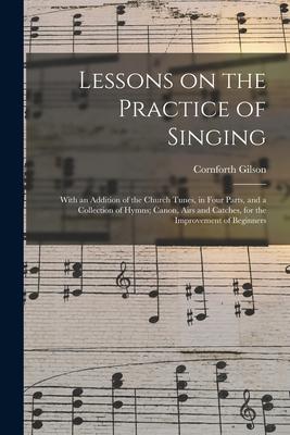 Lessons on the Practice of Singing: With an Addition of the Church Tunes in Four Parts and a Collection of Hymns; Canon Airs and Catches for the I