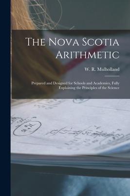 The Nova Scotia Arithmetic [microform]: Prepared and ed for Schools and Academies Fully Explaining the Principles of the Science