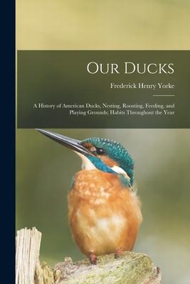 Our Ducks; a History of American Ducks Nesting Roosting Feeding and Playing Grounds; Habits Throughout the Year