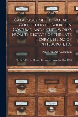 Catalogue of the Notable Collection of Books on Costume and Other Works From the Estate of the Late Henry J. Heinz of Pittsburgh Pa.: to Be Sold ...