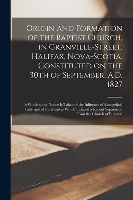 Origin and Formation of the Baptist Church in Granville-Street Halifax Nova-Scotia Constituted on the 30th of September A.D. 1827 [microform]: in