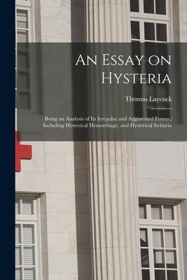An Essay on Hysteria: Being an Analysis of Its Irregular and Aggravated Forms; Including Hysterical Hemorrhage and Hysterical Ischuria