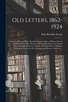 Old Letters 1862-1924: Found in Effects of Belle (Boothby) Stoops of Ipava Illinois Most of Them Written to Her Parents Nathaniel Boothby