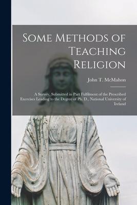 Some Methods of Teaching Religion: a Survey Submitted in Part Fulfilment of the Prescribed Exercises Leading to the Degree of Ph. D. National Univer