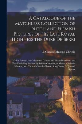 A Catalogue of the Matchless Collection of Dutch and Flemish Pictures of His Late Royal Highness the Duke De Berri: Which Formed the Celebrated Cabine