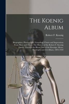 The Koenig Album; Biographies Photographs Genealogy Charts and Impressions From Here and There. The History of the Robert F. Koenig Family Through t
