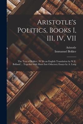 Aristotle‘s Politics Books I III IV VII: the Text of Bekker; W Ith an English Translation by W.E. Bolland ... Together With Short Intr Oductory Es