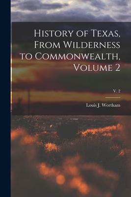 History of Texas From Wilderness to Commonwealth Volume 2; v. 2