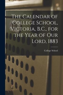 The Calendar of College School Victoria B.C. for the Year of Our Lord 1883 [microform]