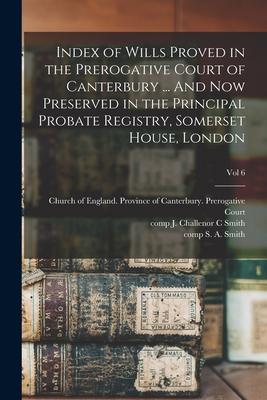 Index of Wills Proved in the Prerogative Court of Canterbury ... And Now Preserved in the Principal Probate Registry Somerset House London; vol 6