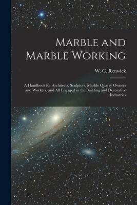 Marble and Marble Working: a Handbook for Architects Sculptors Marble Quarry Owners and Workers and All Engaged in the Building and Decorative