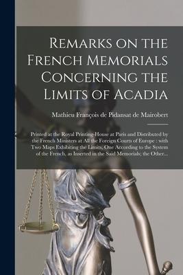 Remarks on the French Memorials Concerning the Limits of Acadia [microform]: Printed at the Royal Printing-House at Paris and Distributed by the Frenc