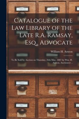 Catalogue of the Law Library of the Late R.A. Ramsay Esq. Advocate [microform]: to Be Sold by Auction on Thursday 26th May 1887 by Wm. H. Arnton