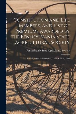 Constitution and Life Members and List of Premiums Awarded by the Pennsylvania State Agricultural Society [microform]: at Easton 1864; Williamsport
