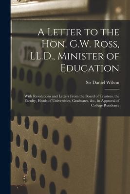 A Letter to the Hon. G.W. Ross LL.D. Minister of Education [microform]: With Resolutions and Letters From the Board of Trustees the Faculty Heads