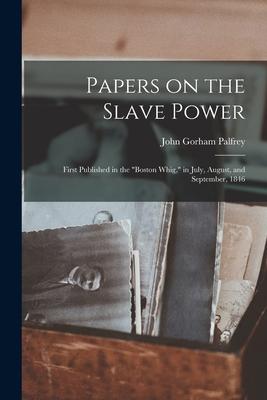 Papers on the Slave Power: First Published in the Boston Whig in July August and September 1846