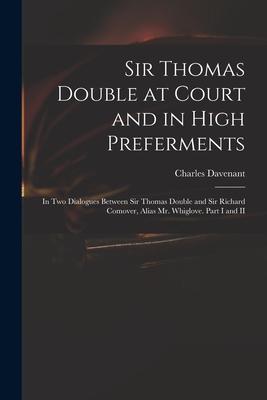 Sir Thomas Double at Court and in High Preferments: in Two Dialogues Between Sir Thomas Double and Sir Richard Comover Alias Mr. Whiglove. Part I and