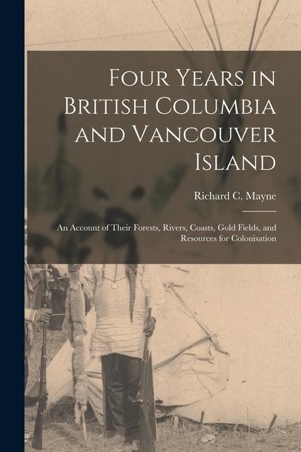 Four Years in British Columbia and Vancouver Island [microform]: an Account of Their Forests Rivers Coasts Gold Fields and Resources for Colonisat